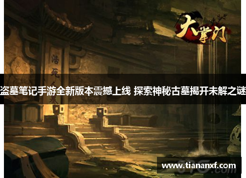 盗墓笔记手游全新版本震撼上线 探索神秘古墓揭开未解之谜